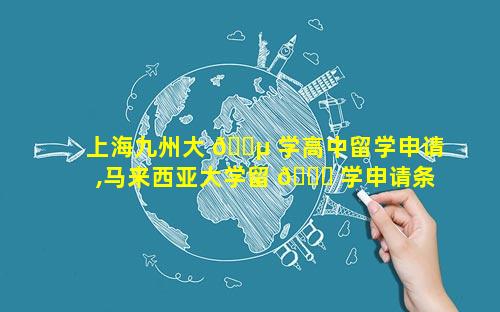 上海九州大 🐵 学高中留学申请,马来西亚大学留 🍀 学申请条件高中
